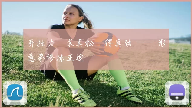 弃拙力・求真松・得真劲 —— 形意拳修炼正途