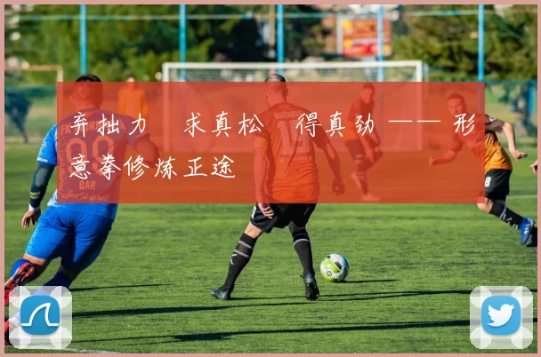 弃拙力・求真松・得真劲 —— 形意拳修炼正途