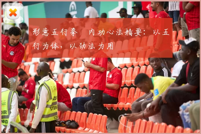 形意五行拳・内功心法精要：以五行为体，以劲法为用