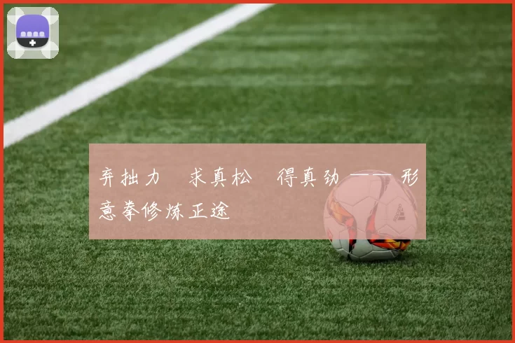 弃拙力・求真松・得真劲 —— 形意拳修炼正途