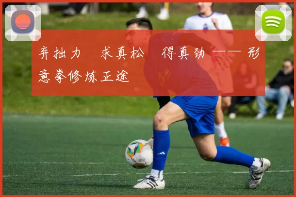 弃拙力・求真松・得真劲 —— 形意拳修炼正途