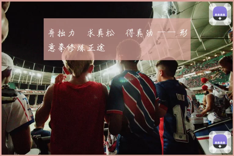 弃拙力・求真松・得真劲 —— 形意拳修炼正途