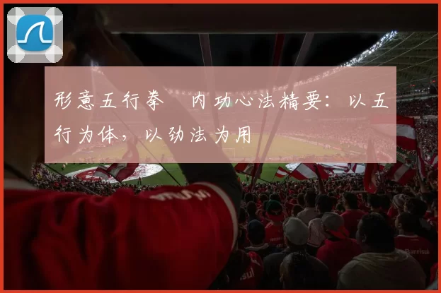 形意五行拳・内功心法精要：以五行为体，以劲法为用