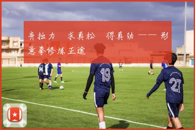 弃拙力・求真松・得真劲 —— 形意拳修炼正途