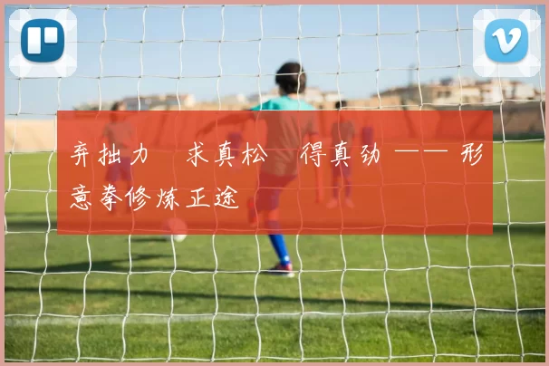 弃拙力・求真松・得真劲 —— 形意拳修炼正途