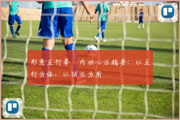 形意五行拳・内功心法精要：以五行为体，以劲法为用