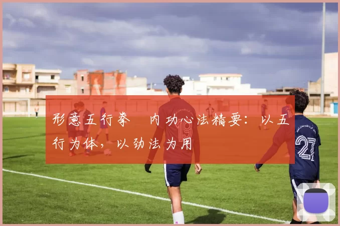 形意五行拳・内功心法精要：以五行为体，以劲法为用