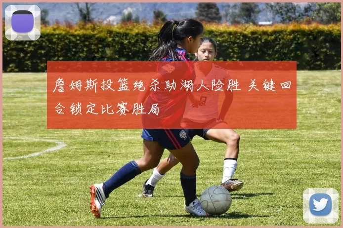 詹姆斯投篮绝杀助湖人险胜 关键回合锁定比赛胜局