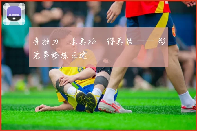 弃拙力・求真松・得真劲 —— 形意拳修炼正途