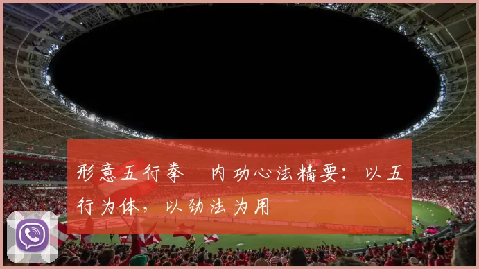 形意五行拳・内功心法精要:以五行为体,以劲法为用