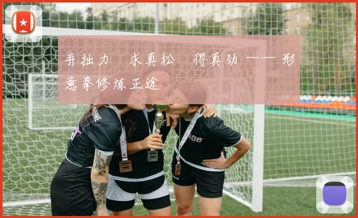 弃拙力・求真松・得真劲 —— 形意拳修炼正途