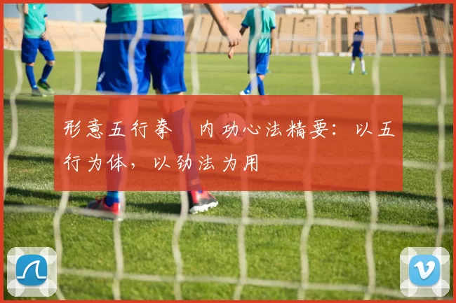 形意五行拳・内功心法精要:以五行为体,以劲法为用