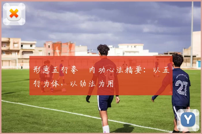 形意五行拳・内功心法精要:以五行为体,以劲法为用