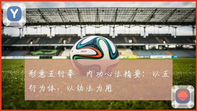 形意五行拳・内功心法精要：以五行为体，以劲法为用