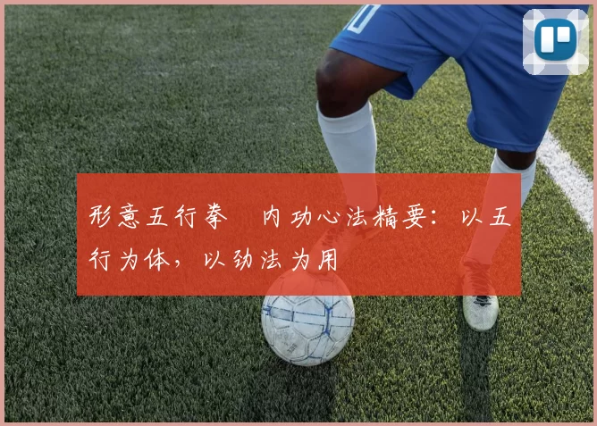 形意五行拳・内功心法精要：以五行为体，以劲法为用