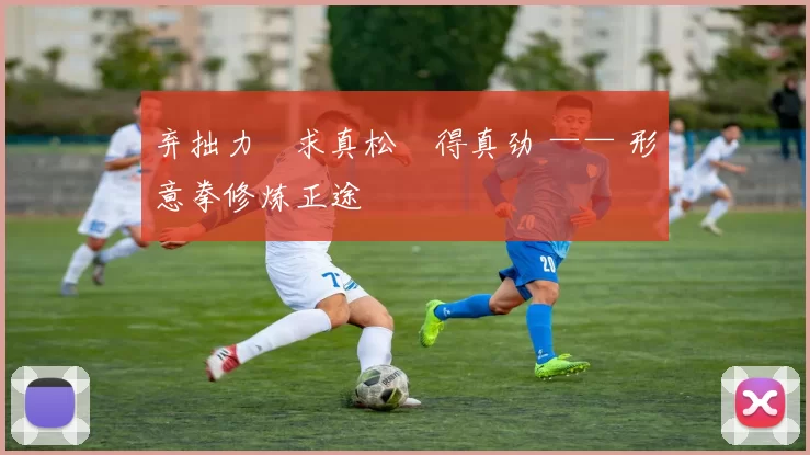 弃拙力・求真松・得真劲 —— 形意拳修炼正途