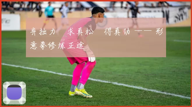 弃拙力・求真松・得真劲 —— 形意拳修炼正途