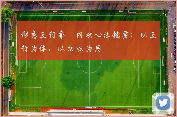 形意五行拳・内功心法精要：以五行为体，以劲法为用