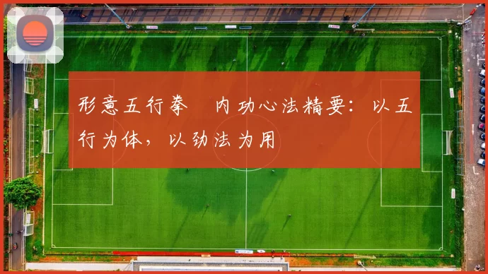 形意五行拳・内功心法精要:以五行为体,以劲法为用