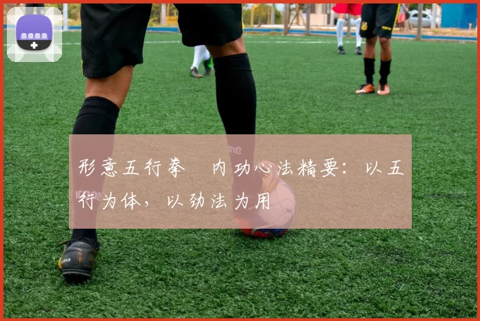 形意五行拳・内功心法精要：以五行为体，以劲法为用