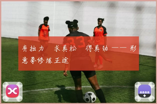 弃拙力・求真松・得真劲 —— 形意拳修炼正途