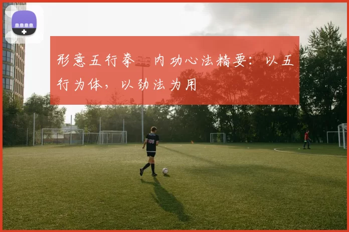 形意五行拳・内功心法精要：以五行为体，以劲法为用