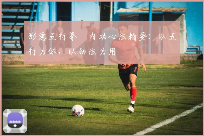 形意五行拳・内功心法精要：以五行为体，以劲法为用