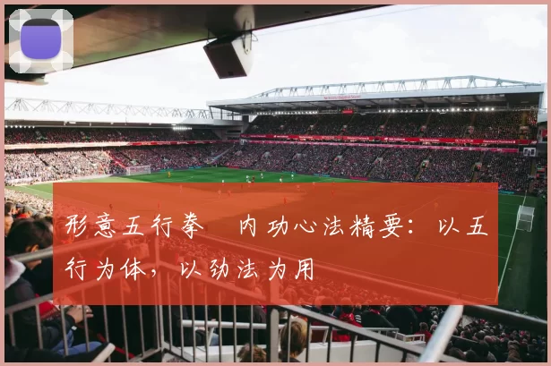 形意五行拳・内功心法精要：以五行为体，以劲法为用