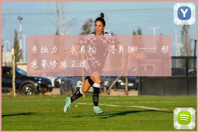 弃拙力・求真松・得真劲 —— 形意拳修炼正途