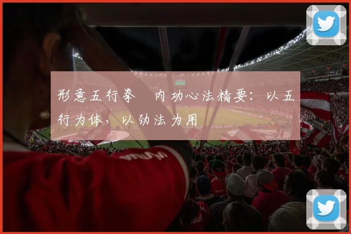 形意五行拳・内功心法精要：以五行为体，以劲法为用