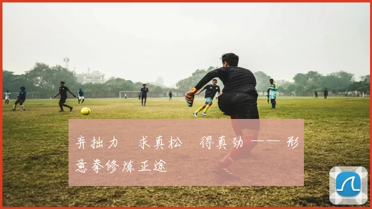 弃拙力・求真松・得真劲 —— 形意拳修炼正途