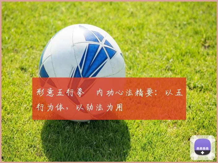 形意五行拳・内功心法精要：以五行为体，以劲法为用