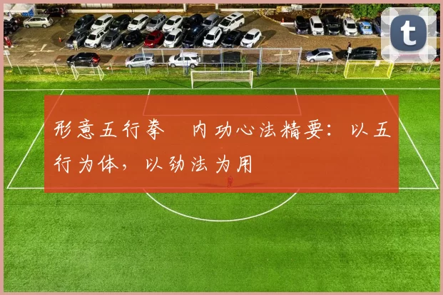 形意五行拳・内功心法精要:以五行为体,以劲法为用