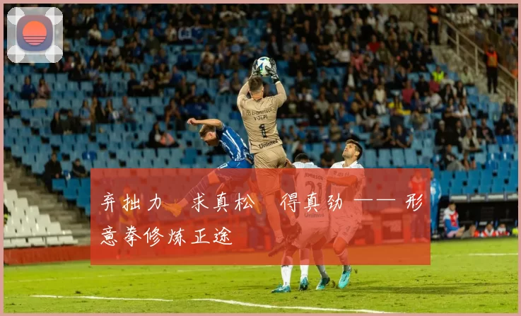 弃拙力・求真松・得真劲 —— 形意拳修炼正途