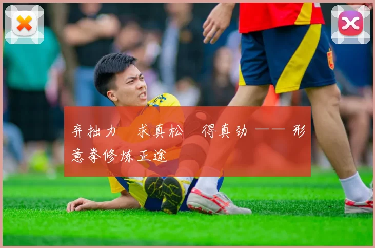 弃拙力・求真松・得真劲 —— 形意拳修炼正途