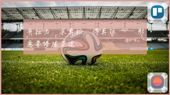 弃拙力・求真松・得真劲 —— 形意拳修炼正途