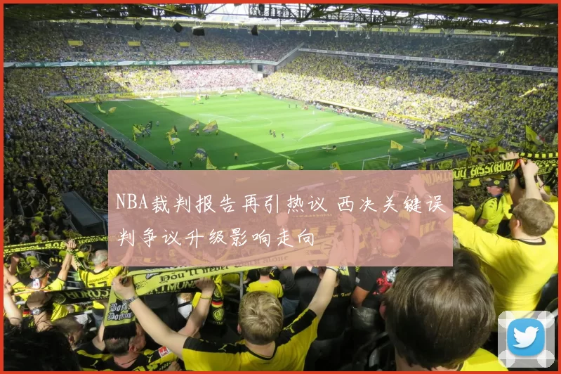 NBA裁判报告再引热议 西决关键误判争议升级影响走向