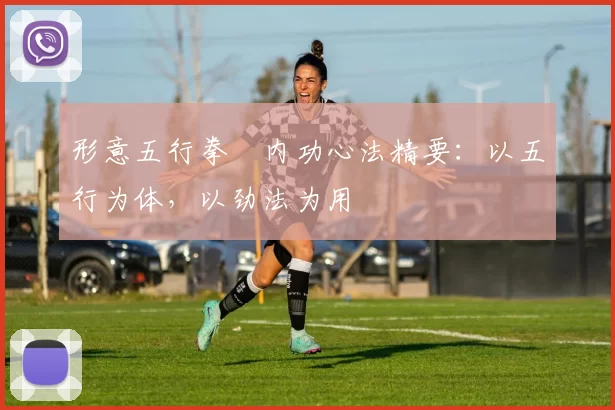 形意五行拳・内功心法精要：以五行为体，以劲法为用