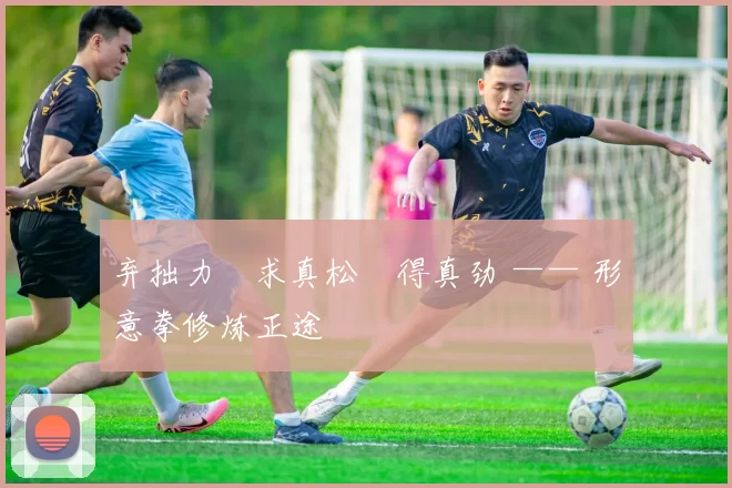 弃拙力・求真松・得真劲 —— 形意拳修炼正途