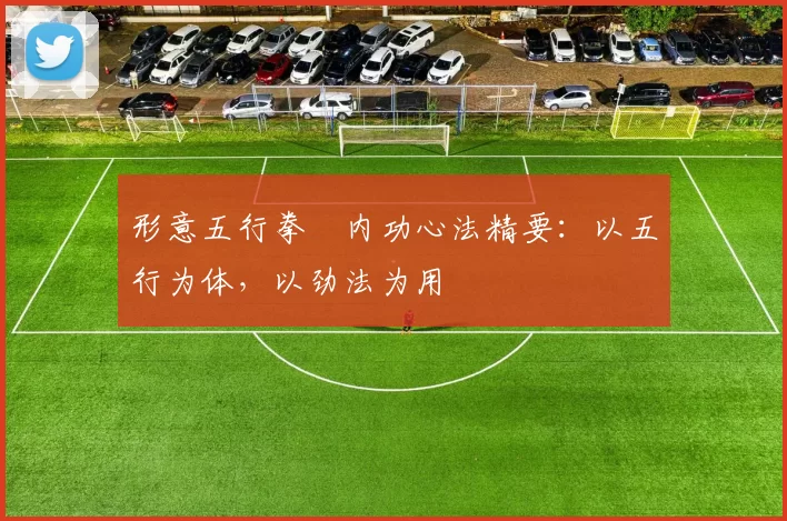 形意五行拳・内功心法精要：以五行为体，以劲法为用