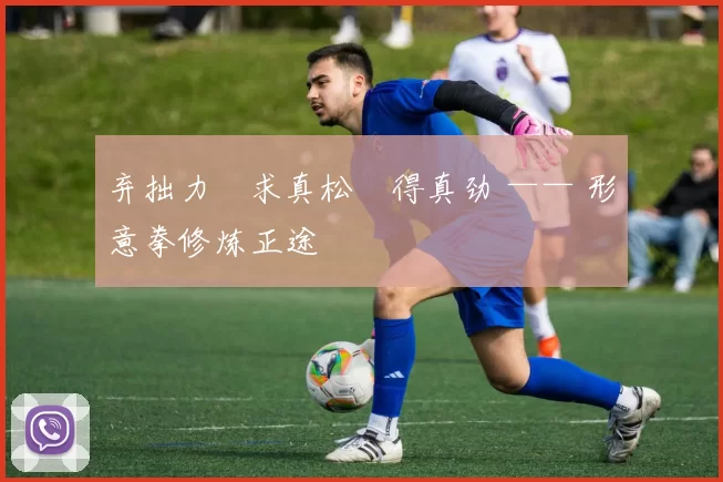 弃拙力・求真松・得真劲 —— 形意拳修炼正途