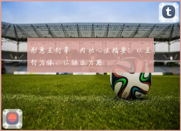 形意五行拳・内功心法精要：以五行为体，以劲法为用