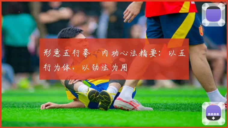 形意五行拳・内功心法精要:以五行为体,以劲法为用