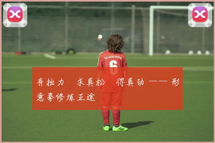 弃拙力・求真松・得真劲 —— 形意拳修炼正途