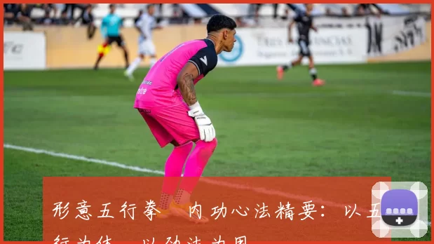 形意五行拳・内功心法精要：以五行为体，以劲法为用