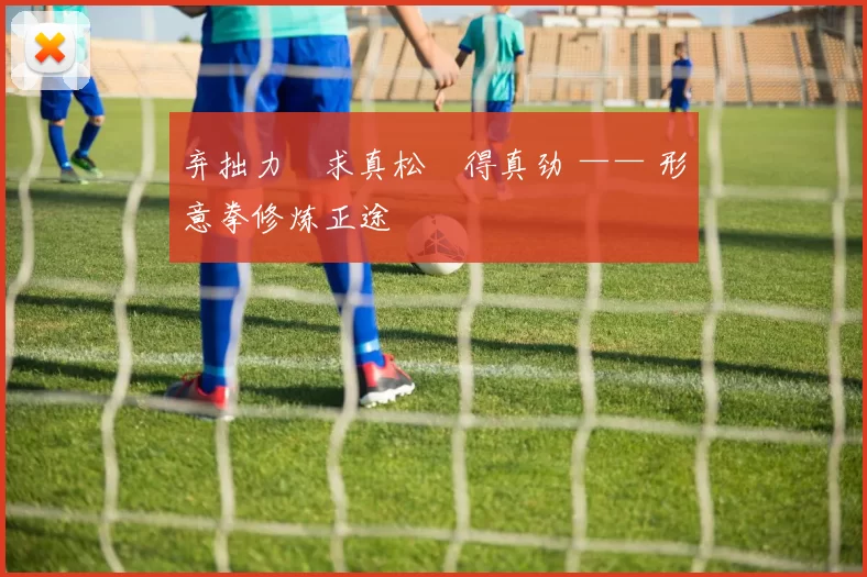 弃拙力・求真松・得真劲 —— 形意拳修炼正途