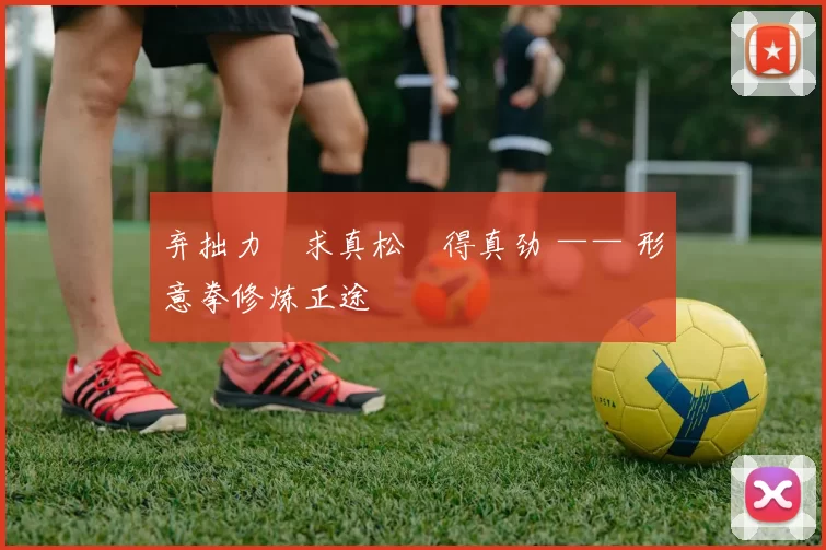 弃拙力・求真松・得真劲 —— 形意拳修炼正途