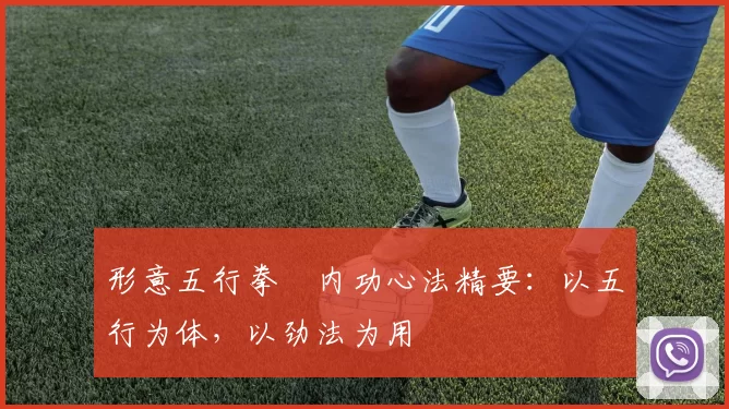 形意五行拳・内功心法精要：以五行为体，以劲法为用
