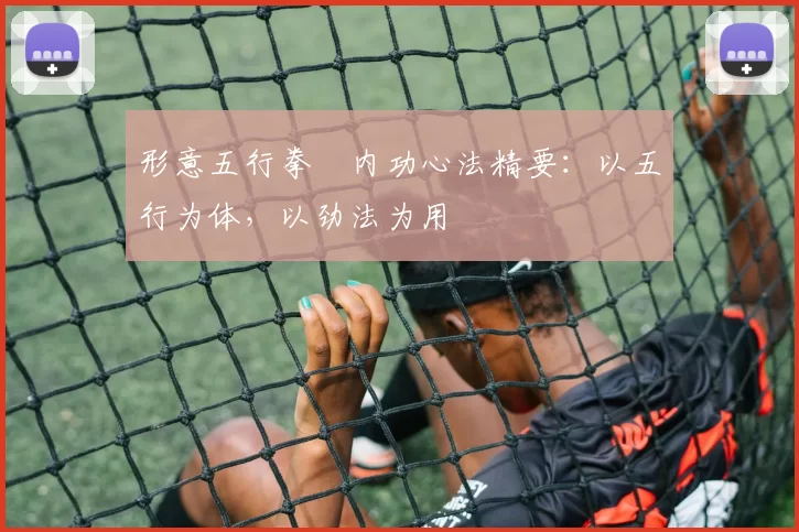 形意五行拳・内功心法精要：以五行为体，以劲法为用