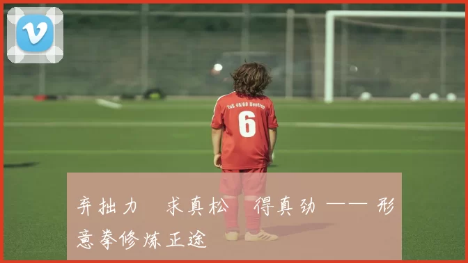 弃拙力・求真松・得真劲 —— 形意拳修炼正途